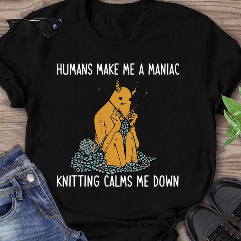 Humans Make Me A Maniac - Knitting T-shirt And Hoodie